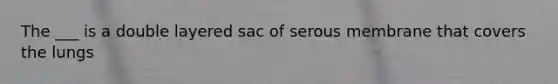 The ___ is a double layered sac of serous membrane that covers the lungs