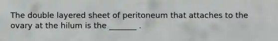 The double layered sheet of peritoneum that attaches to the ovary at the hilum is the _______ .