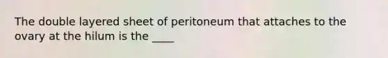 The double layered sheet of peritoneum that attaches to the ovary at the hilum is the ____