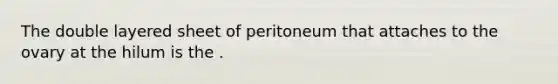 The double layered sheet of peritoneum that attaches to the ovary at the hilum is the .