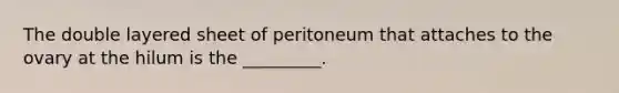 The double layered sheet of peritoneum that attaches to the ovary at the hilum is the _________.