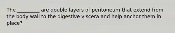 The _________ are double layers of peritoneum that extend from the body wall to the digestive viscera and help anchor them in place?