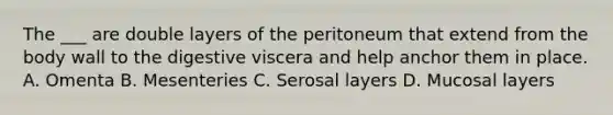 The ___ are double layers of the peritoneum that extend from the body wall to the digestive viscera and help anchor them in place. A. Omenta B. Mesenteries C. Serosal layers D. Mucosal layers