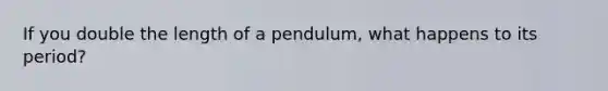 If you double the length of a pendulum, what happens to its period?