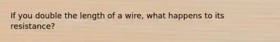 If you double the length of a wire, what happens to its resistance?