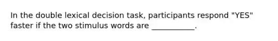 In the double lexical decision task, participants respond "YES" faster if the two stimulus words are ___________.