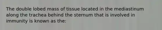 The double lobed mass of tissue located in the mediastinum along the trachea behind the sternum that is involved in immunity is known as the: