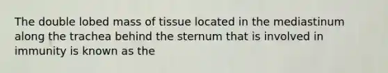 The double lobed mass of tissue located in the mediastinum along the trachea behind the sternum that is involved in immunity is known as the