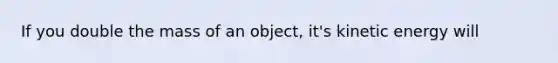 If you double the mass of an object, it's kinetic energy will