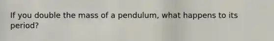 If you double the mass of a pendulum, what happens to its period?