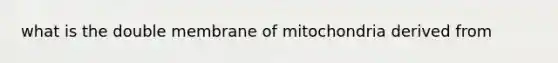 what is the double membrane of mitochondria derived from