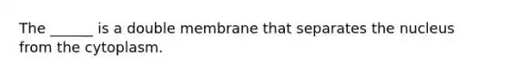 The ______ is a double membrane that separates the nucleus from the cytoplasm.