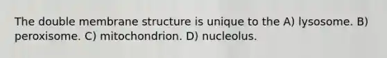 The double membrane structure is unique to the A) lysosome. B) peroxisome. C) mitochondrion. D) nucleolus.