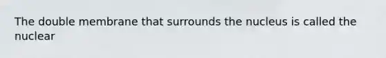 The double membrane that surrounds the nucleus is called the nuclear