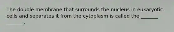 The double membrane that surrounds the nucleus in eukaryotic cells and separates it from the cytoplasm is called the _______ _______.