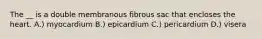 The __ is a double membranous fibrous sac that encloses the heart. A.) myocardium B.) epicardium C.) pericardium D.) visera