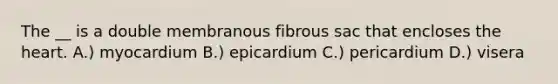 The __ is a double membranous fibrous sac that encloses the heart. A.) myocardium B.) epicardium C.) pericardium D.) visera