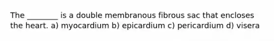 The ________ is a double membranous fibrous sac that encloses the heart. a) myocardium b) epicardium c) pericardium d) visera