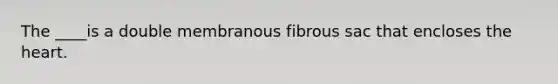 The ____is a double membranous fibrous sac that encloses the heart.