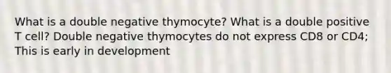 What is a double negative thymocyte? What is a double positive T cell? Double negative thymocytes do not express CD8 or CD4; This is early in development