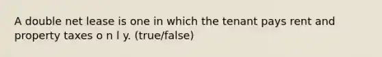 A double net lease is one in which the tenant pays rent and property taxes o n l y. (true/false)