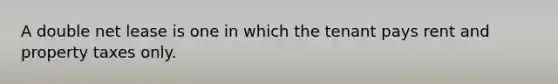 A double net lease is one in which the tenant pays rent and property taxes only.
