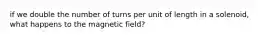 if we double the number of turns per unit of length in a solenoid, what happens to the magnetic field?