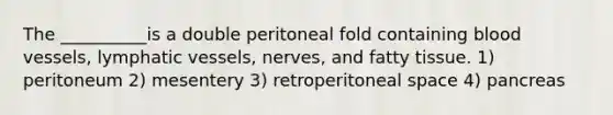 The​ __________is a double peritoneal fold containing blood​ vessels, lymphatic​ vessels, nerves, and fatty tissue. 1) peritoneum 2) mesentery 3) retroperitoneal space 4) pancreas