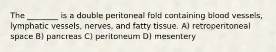 The ________ is a double peritoneal fold containing blood vessels, lymphatic vessels, nerves, and fatty tissue. A) retroperitoneal space B) pancreas C) peritoneum D) mesentery