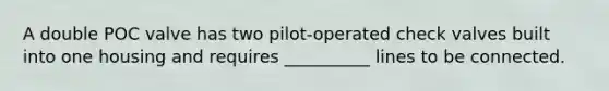 A double POC valve has two pilot-operated check valves built into one housing and requires __________ lines to be connected.