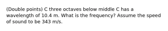 (Double points) C three octaves below middle C has a wavelength of 10.4 m. What is the frequency? Assume the speed of sound to be 343 m/s.