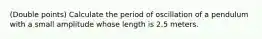 (Double points) Calculate the period of oscillation of a pendulum with a small amplitude whose length is 2.5 meters.