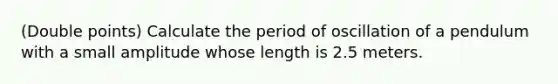 (Double points) Calculate the period of oscillation of a pendulum with a small amplitude whose length is 2.5 meters.