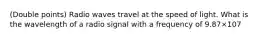 (Double points) Radio waves travel at the speed of light. What is the wavelength of a radio signal with a frequency of 9.87×107