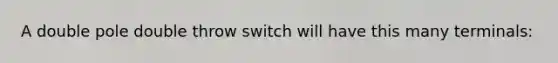 A double pole double throw switch will have this many terminals: