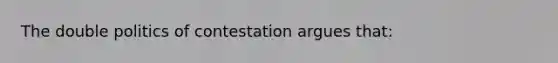 The double politics of contestation argues that: