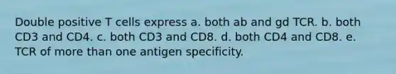 Double positive T cells express a. both ab and gd TCR. b. both CD3 and CD4. c. both CD3 and CD8. d. both CD4 and CD8. e. TCR of more than one antigen specificity.