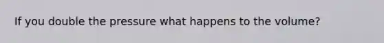 If you double the pressure what happens to the volume?