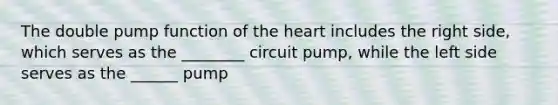 The double pump function of the heart includes the right side, which serves as the ________ circuit pump, while the left side serves as the ______ pump