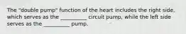 The "double pump" function of the heart includes the right side, which serves as the __________ circuit pump, while the left side serves as the __________ pump.