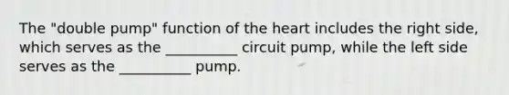 The "double pump" function of the heart includes the right side, which serves as the __________ circuit pump, while the left side serves as the __________ pump.