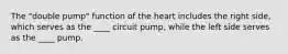 The "double pump" function of the heart includes the right side, which serves as the ____ circuit pump, while the left side serves as the ____ pump.