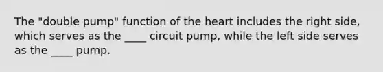 The "double pump" function of the heart includes the right side, which serves as the ____ circuit pump, while the left side serves as the ____ pump.