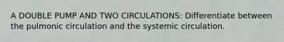 A DOUBLE PUMP AND TWO CIRCULATIONS: Differentiate between the pulmonic circulation and the systemic circulation.