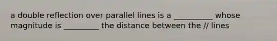 a double reflection over parallel lines is a __________ whose magnitude is _________ the distance between the // lines