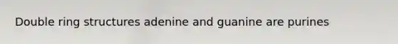 Double ring structures adenine and guanine are purines