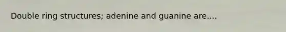 Double ring structures; adenine and guanine are....
