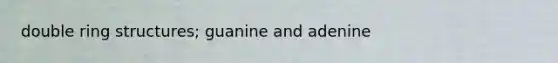 double ring structures; guanine and adenine