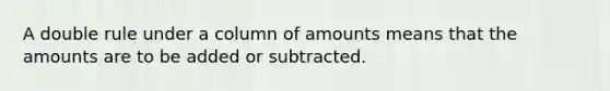 A double rule under a column of amounts means that the amounts are to be added or subtracted.