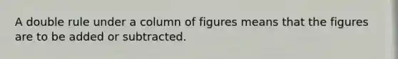 A double rule under a column of figures means that the figures are to be added or subtracted.